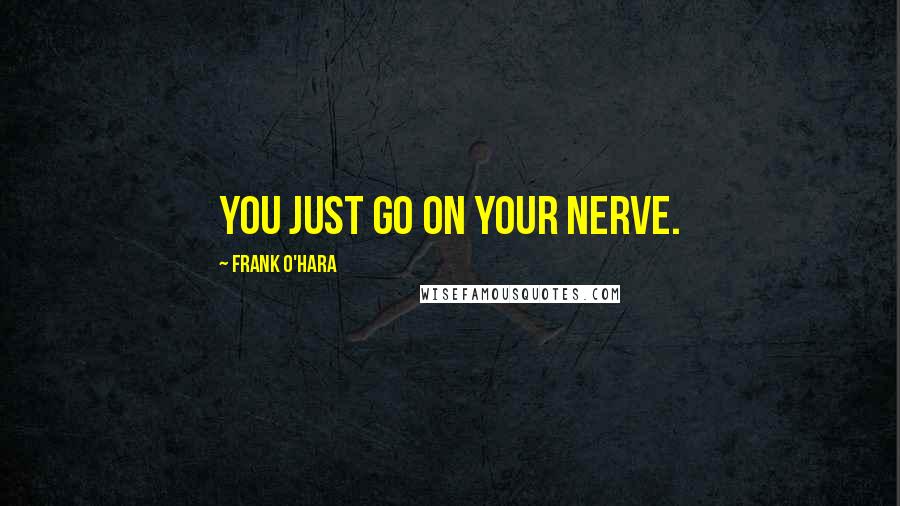 Frank O'Hara Quotes: You just go on your nerve.