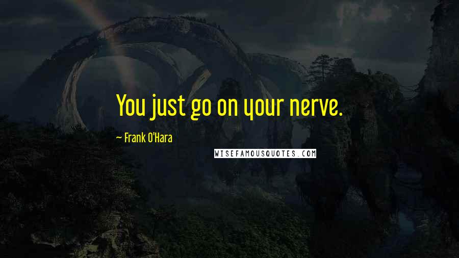 Frank O'Hara Quotes: You just go on your nerve.