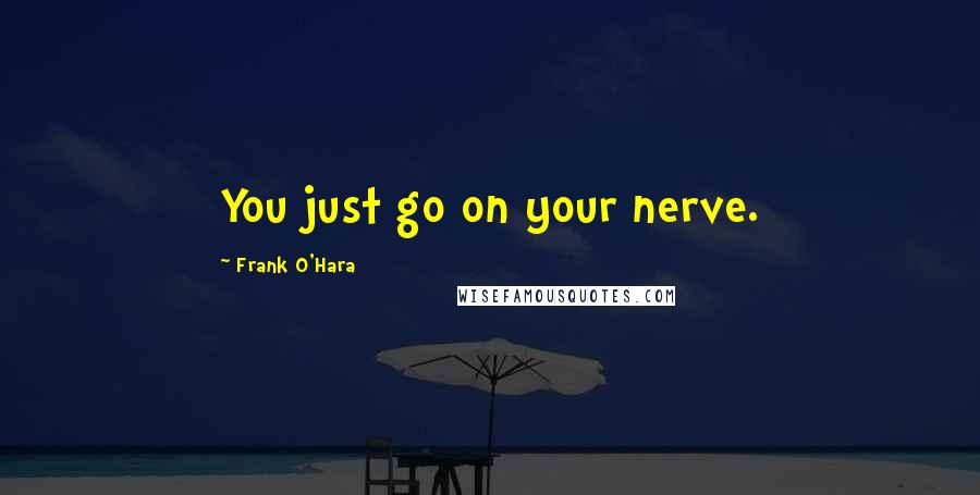 Frank O'Hara Quotes: You just go on your nerve.