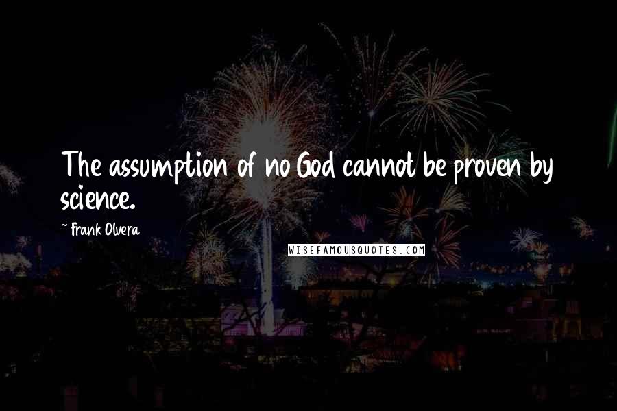 Frank Olvera Quotes: The assumption of no God cannot be proven by science.