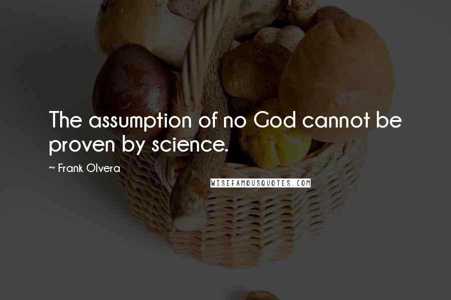 Frank Olvera Quotes: The assumption of no God cannot be proven by science.