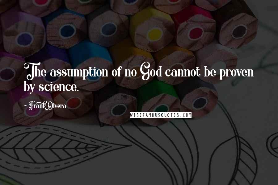 Frank Olvera Quotes: The assumption of no God cannot be proven by science.