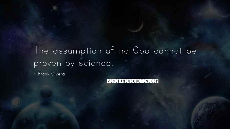 Frank Olvera Quotes: The assumption of no God cannot be proven by science.