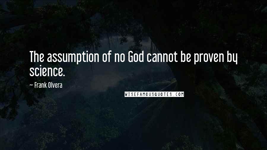 Frank Olvera Quotes: The assumption of no God cannot be proven by science.