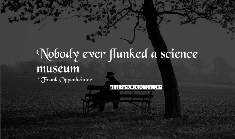 Frank Oppenheimer Quotes: Nobody ever flunked a science museum
