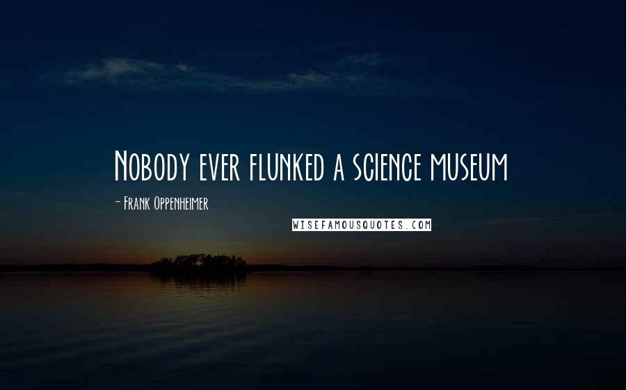 Frank Oppenheimer Quotes: Nobody ever flunked a science museum