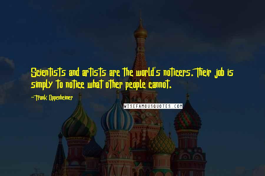 Frank Oppenheimer Quotes: Scientists and artists are the world's noticers. Their job is simply to notice what other people cannot.