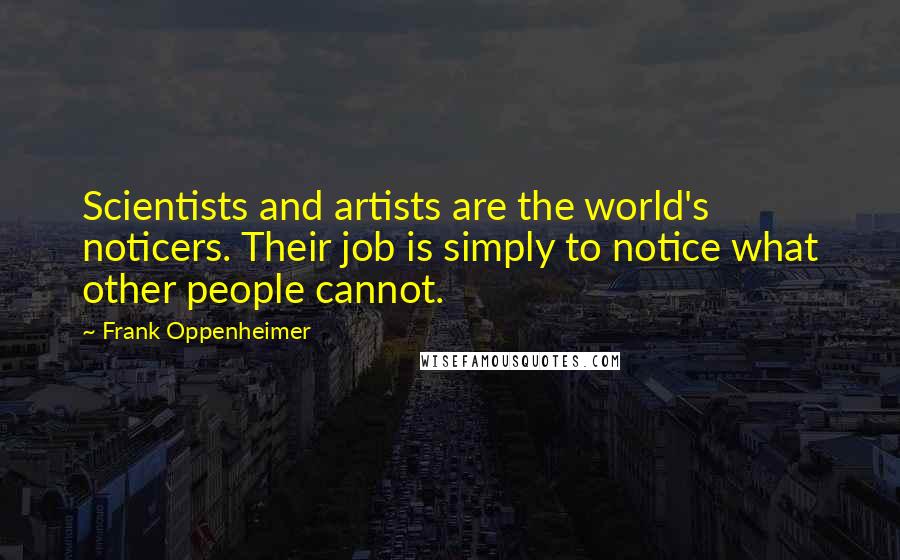 Frank Oppenheimer Quotes: Scientists and artists are the world's noticers. Their job is simply to notice what other people cannot.