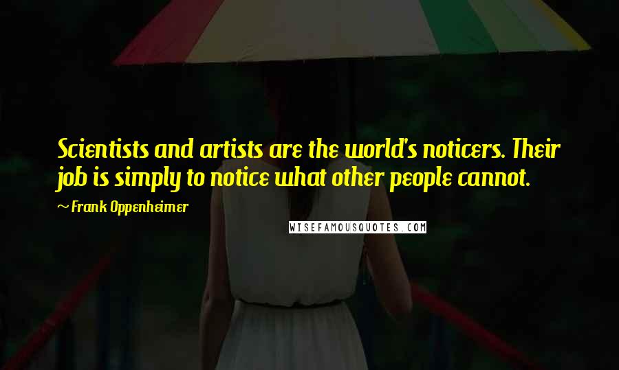 Frank Oppenheimer Quotes: Scientists and artists are the world's noticers. Their job is simply to notice what other people cannot.