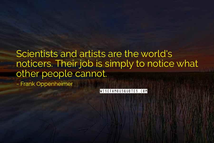 Frank Oppenheimer Quotes: Scientists and artists are the world's noticers. Their job is simply to notice what other people cannot.