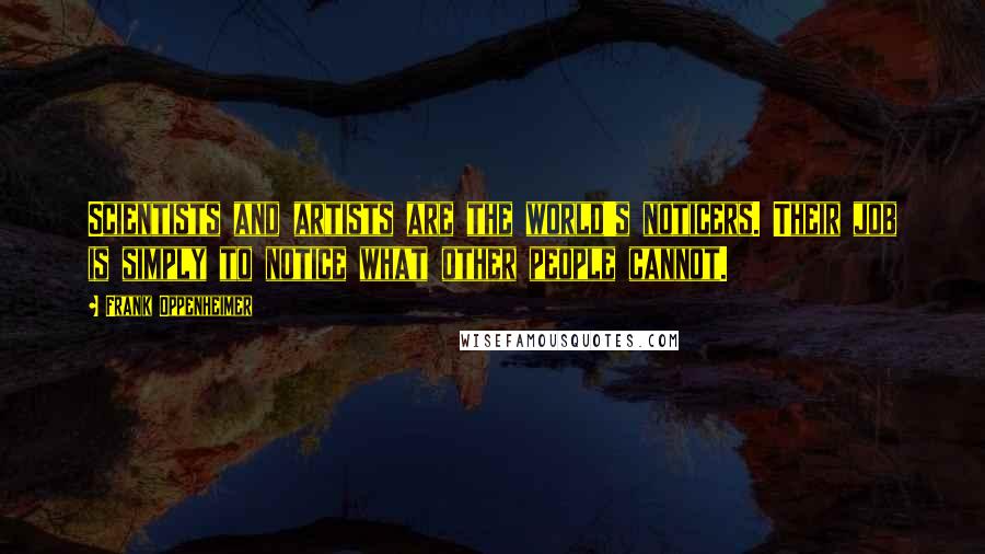 Frank Oppenheimer Quotes: Scientists and artists are the world's noticers. Their job is simply to notice what other people cannot.