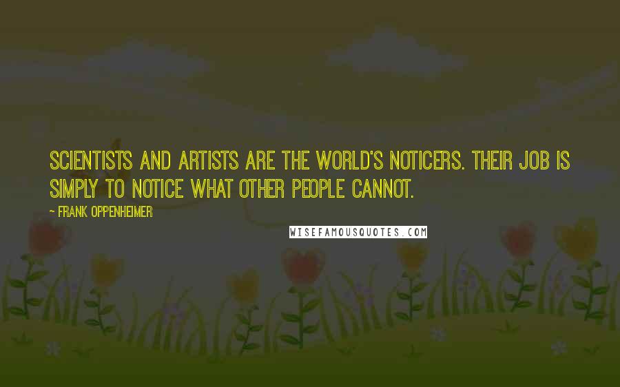 Frank Oppenheimer Quotes: Scientists and artists are the world's noticers. Their job is simply to notice what other people cannot.