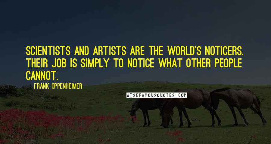 Frank Oppenheimer Quotes: Scientists and artists are the world's noticers. Their job is simply to notice what other people cannot.