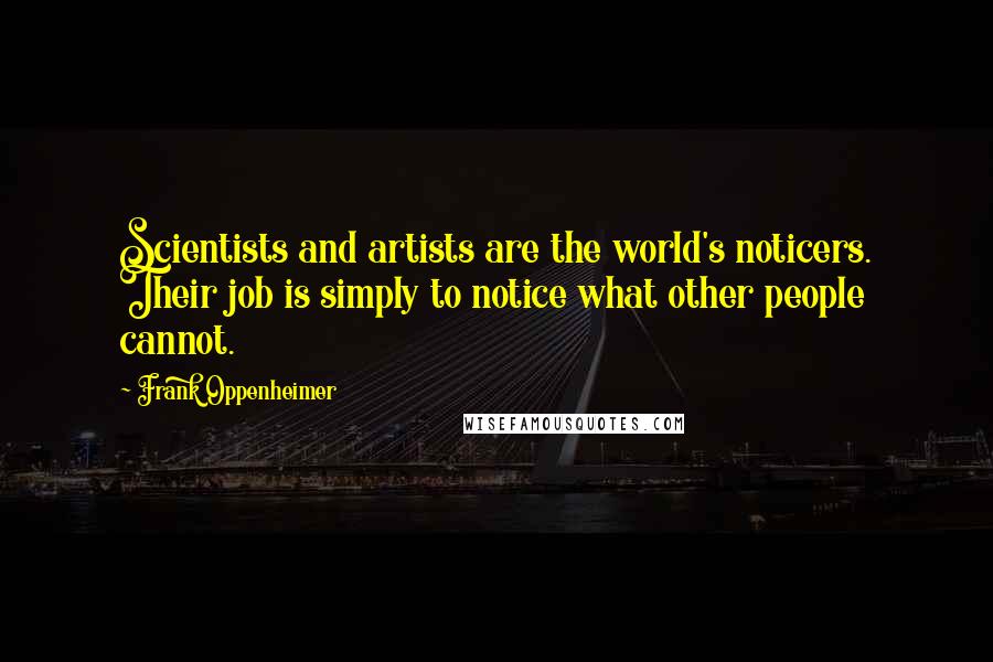 Frank Oppenheimer Quotes: Scientists and artists are the world's noticers. Their job is simply to notice what other people cannot.