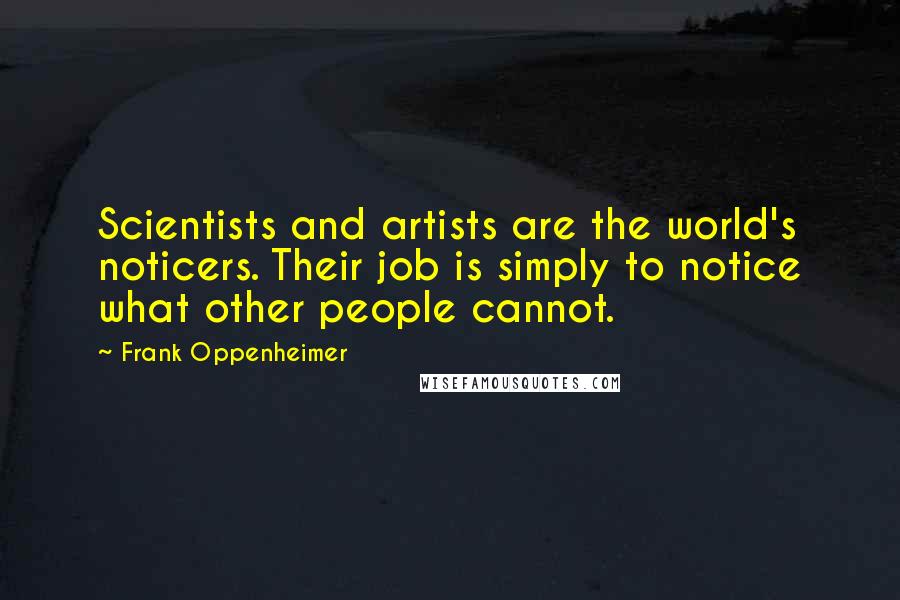 Frank Oppenheimer Quotes: Scientists and artists are the world's noticers. Their job is simply to notice what other people cannot.