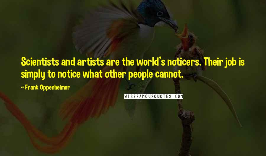 Frank Oppenheimer Quotes: Scientists and artists are the world's noticers. Their job is simply to notice what other people cannot.