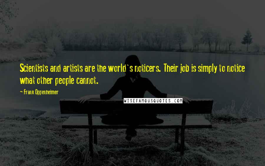 Frank Oppenheimer Quotes: Scientists and artists are the world's noticers. Their job is simply to notice what other people cannot.