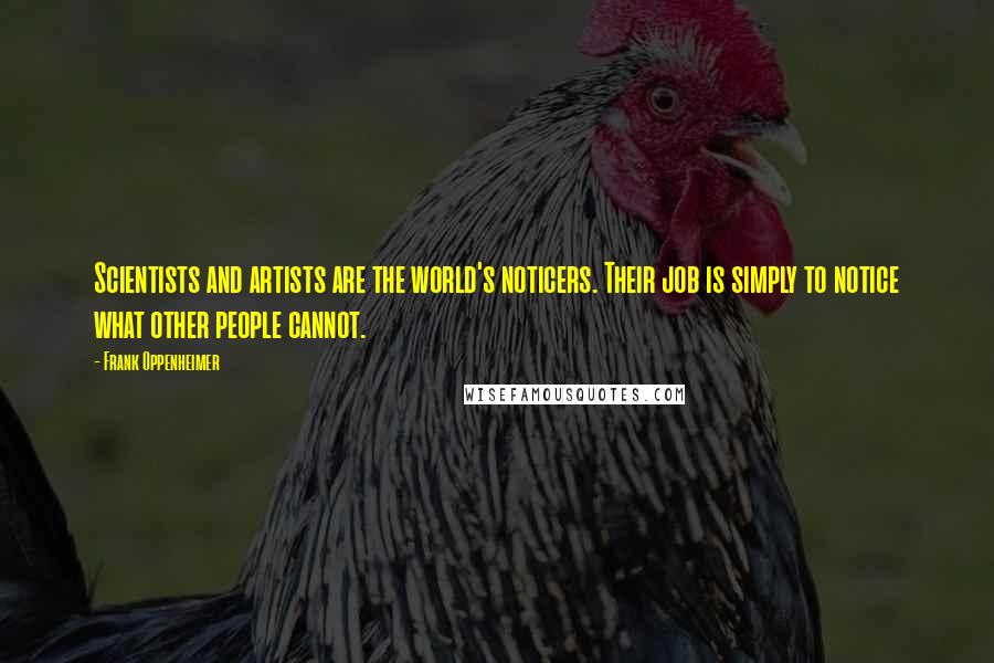 Frank Oppenheimer Quotes: Scientists and artists are the world's noticers. Their job is simply to notice what other people cannot.