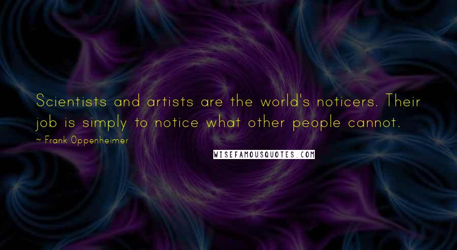 Frank Oppenheimer Quotes: Scientists and artists are the world's noticers. Their job is simply to notice what other people cannot.