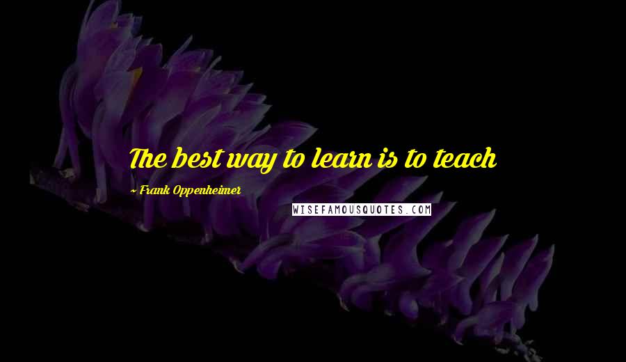 Frank Oppenheimer Quotes: The best way to learn is to teach