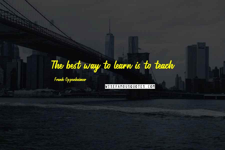 Frank Oppenheimer Quotes: The best way to learn is to teach