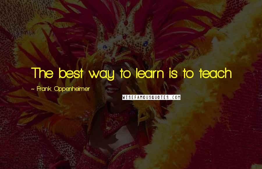 Frank Oppenheimer Quotes: The best way to learn is to teach