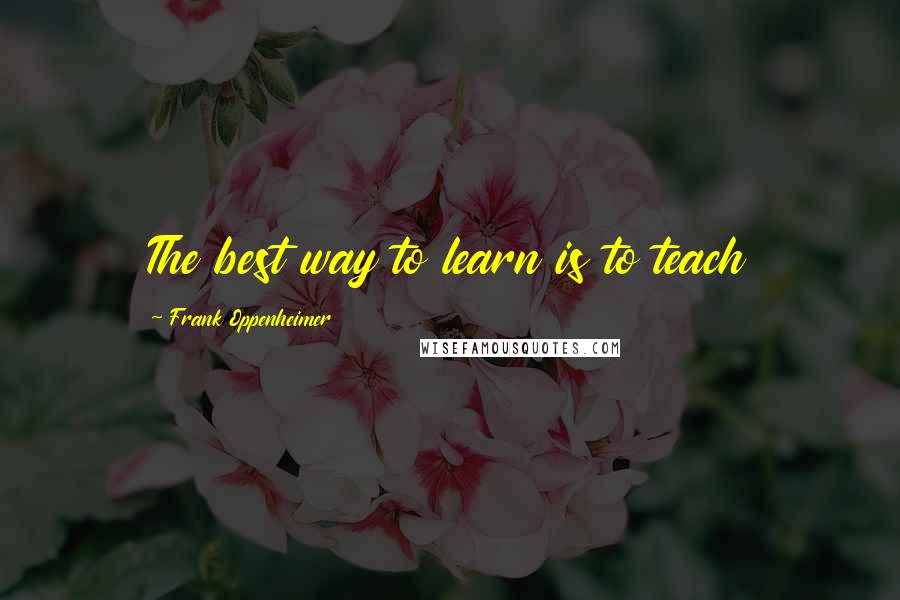 Frank Oppenheimer Quotes: The best way to learn is to teach