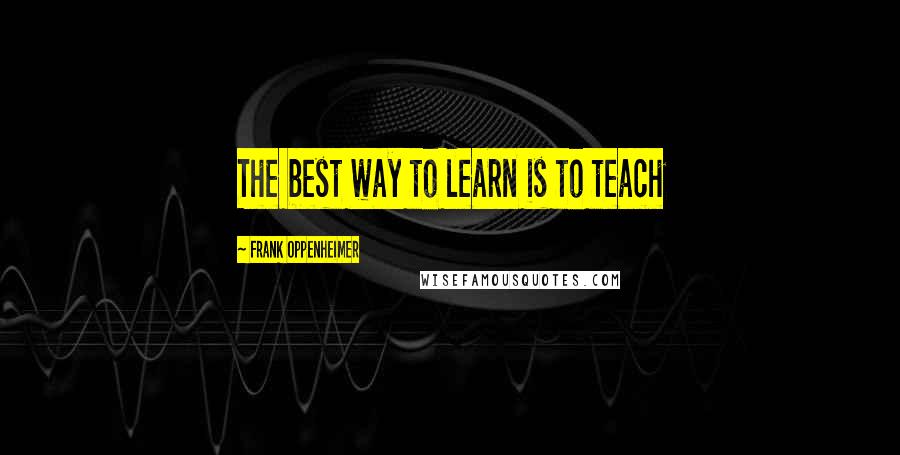 Frank Oppenheimer Quotes: The best way to learn is to teach