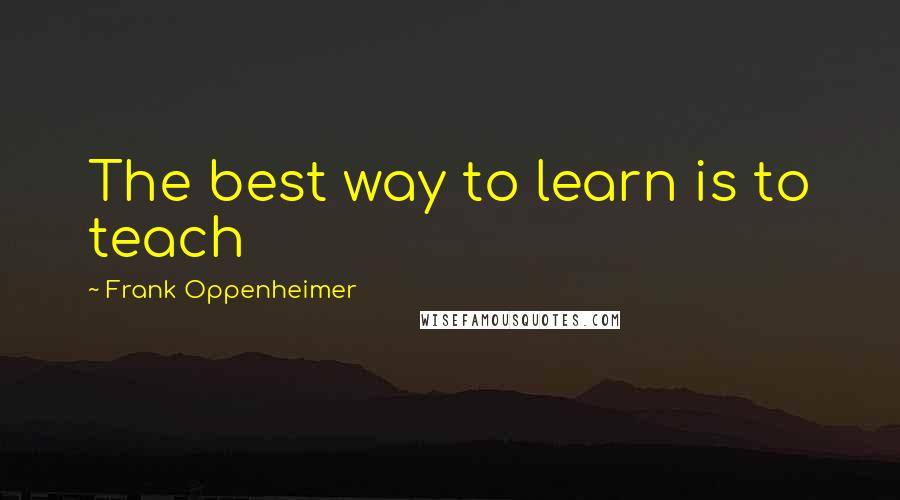 Frank Oppenheimer Quotes: The best way to learn is to teach