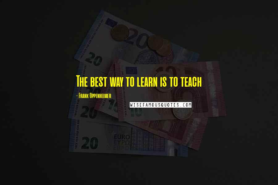 Frank Oppenheimer Quotes: The best way to learn is to teach