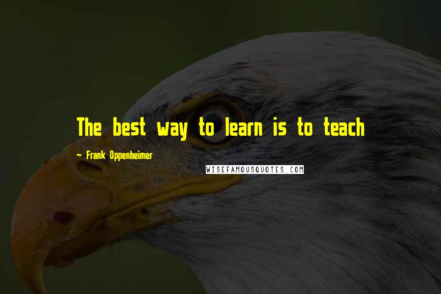 Frank Oppenheimer Quotes: The best way to learn is to teach