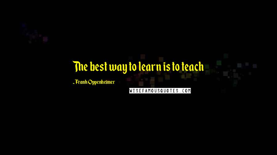 Frank Oppenheimer Quotes: The best way to learn is to teach