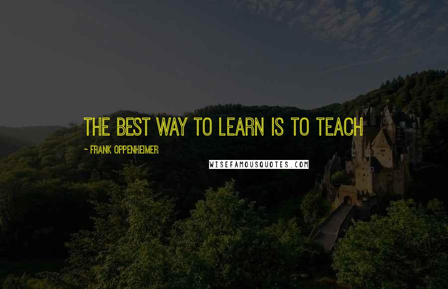 Frank Oppenheimer Quotes: The best way to learn is to teach