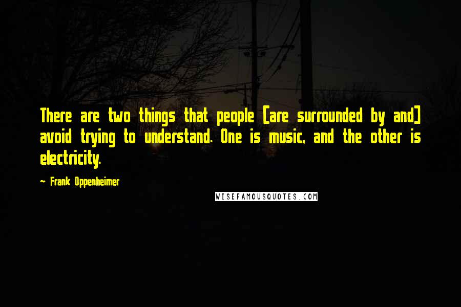 Frank Oppenheimer Quotes: There are two things that people [are surrounded by and] avoid trying to understand. One is music, and the other is electricity.