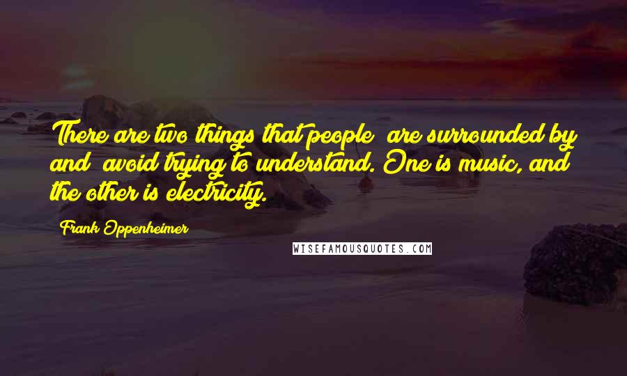 Frank Oppenheimer Quotes: There are two things that people [are surrounded by and] avoid trying to understand. One is music, and the other is electricity.