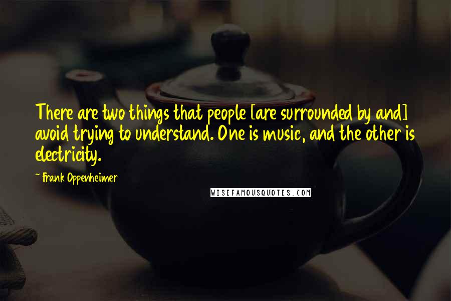 Frank Oppenheimer Quotes: There are two things that people [are surrounded by and] avoid trying to understand. One is music, and the other is electricity.