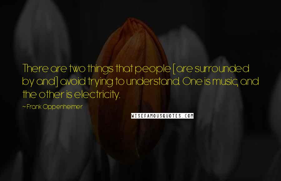 Frank Oppenheimer Quotes: There are two things that people [are surrounded by and] avoid trying to understand. One is music, and the other is electricity.