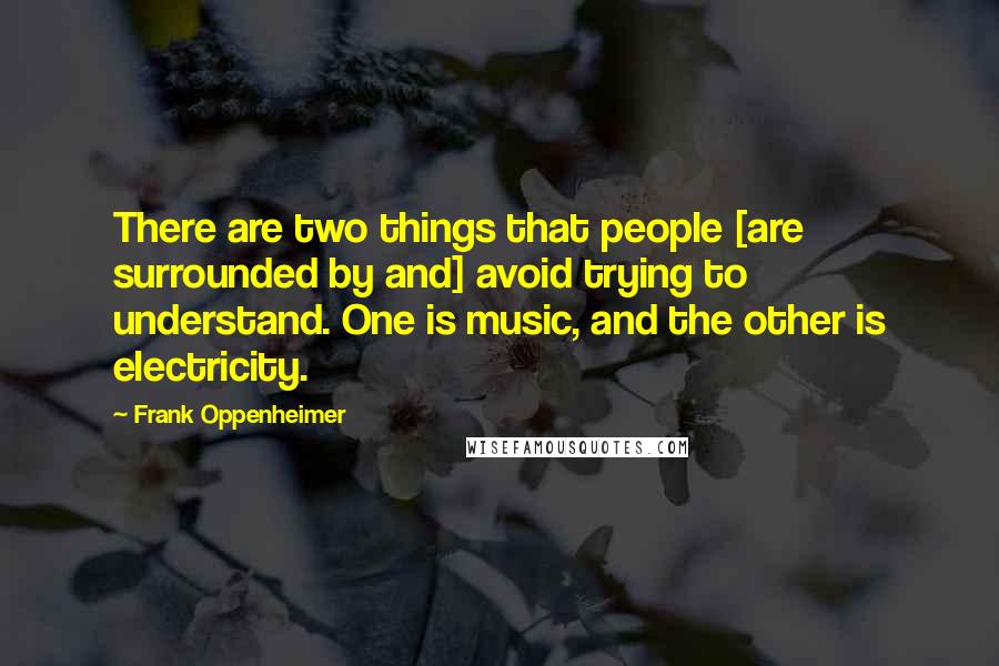 Frank Oppenheimer Quotes: There are two things that people [are surrounded by and] avoid trying to understand. One is music, and the other is electricity.