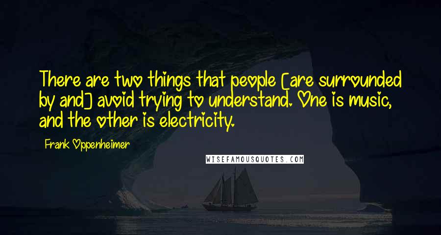 Frank Oppenheimer Quotes: There are two things that people [are surrounded by and] avoid trying to understand. One is music, and the other is electricity.