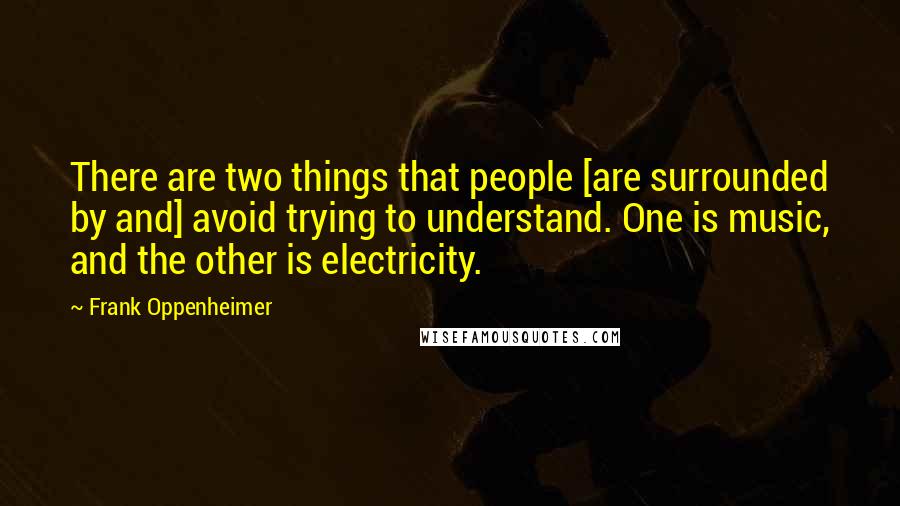 Frank Oppenheimer Quotes: There are two things that people [are surrounded by and] avoid trying to understand. One is music, and the other is electricity.