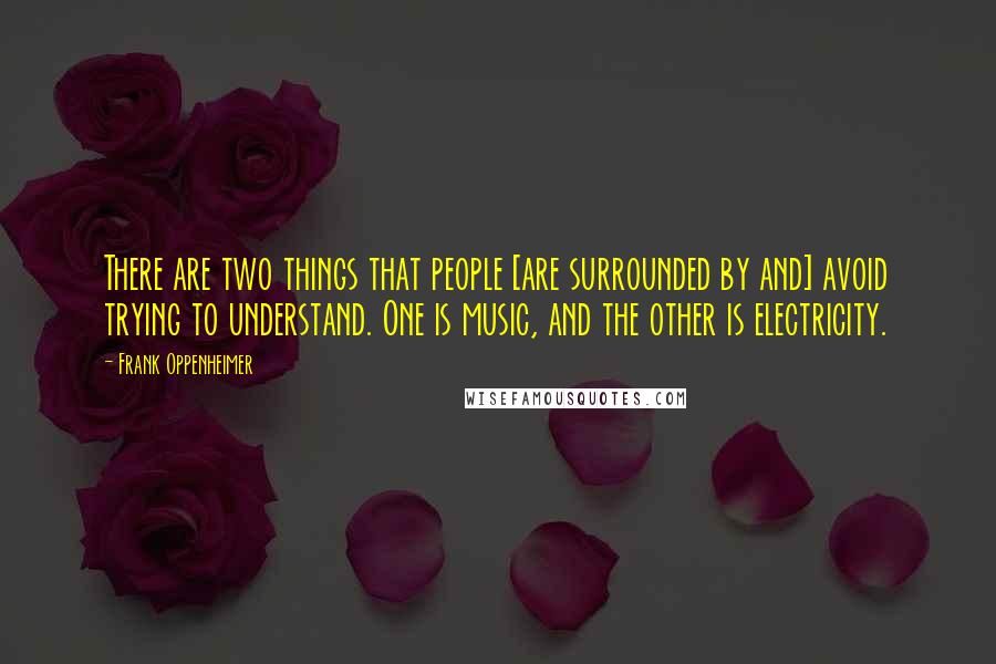 Frank Oppenheimer Quotes: There are two things that people [are surrounded by and] avoid trying to understand. One is music, and the other is electricity.