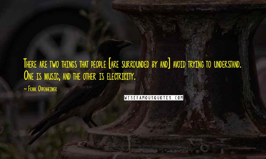 Frank Oppenheimer Quotes: There are two things that people [are surrounded by and] avoid trying to understand. One is music, and the other is electricity.