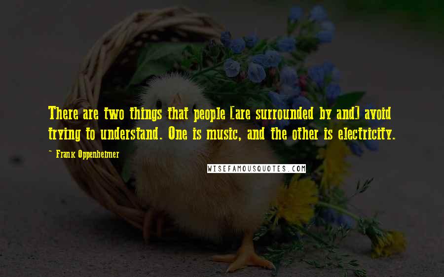 Frank Oppenheimer Quotes: There are two things that people [are surrounded by and] avoid trying to understand. One is music, and the other is electricity.