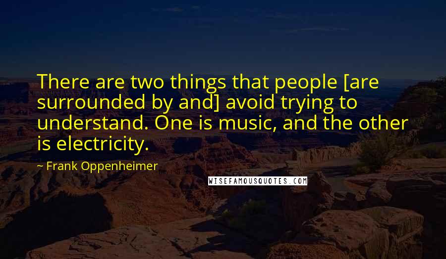 Frank Oppenheimer Quotes: There are two things that people [are surrounded by and] avoid trying to understand. One is music, and the other is electricity.