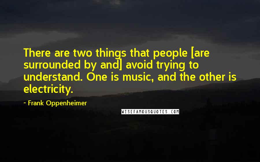 Frank Oppenheimer Quotes: There are two things that people [are surrounded by and] avoid trying to understand. One is music, and the other is electricity.