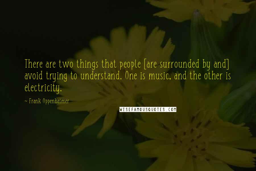 Frank Oppenheimer Quotes: There are two things that people [are surrounded by and] avoid trying to understand. One is music, and the other is electricity.