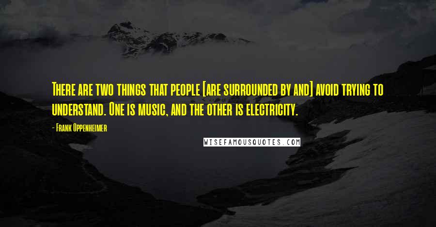 Frank Oppenheimer Quotes: There are two things that people [are surrounded by and] avoid trying to understand. One is music, and the other is electricity.