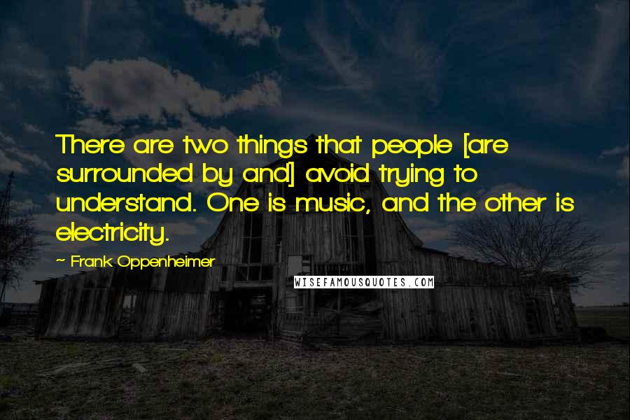 Frank Oppenheimer Quotes: There are two things that people [are surrounded by and] avoid trying to understand. One is music, and the other is electricity.