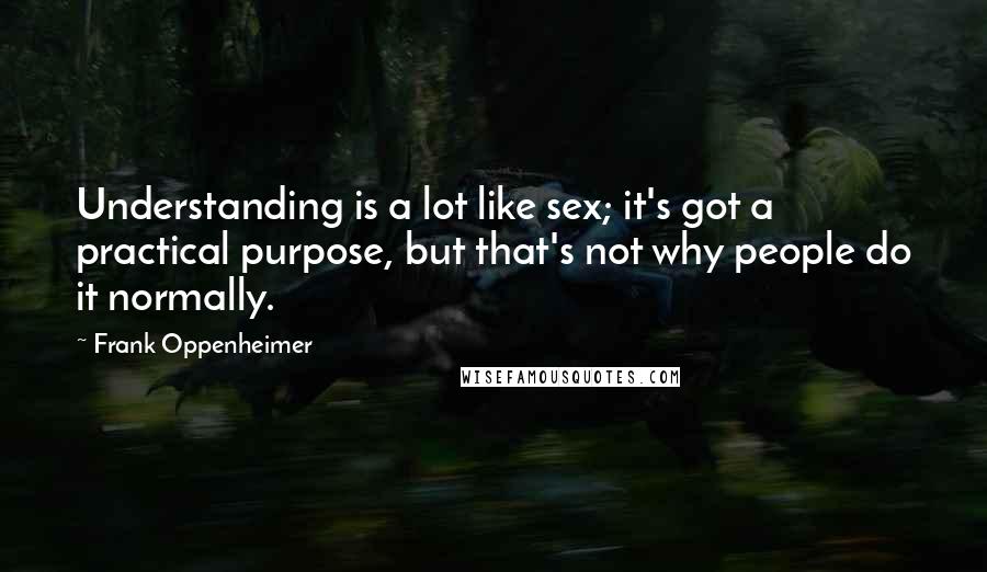 Frank Oppenheimer Quotes: Understanding is a lot like sex; it's got a practical purpose, but that's not why people do it normally.