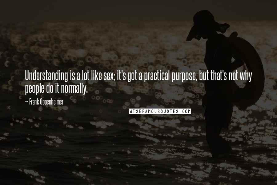 Frank Oppenheimer Quotes: Understanding is a lot like sex; it's got a practical purpose, but that's not why people do it normally.